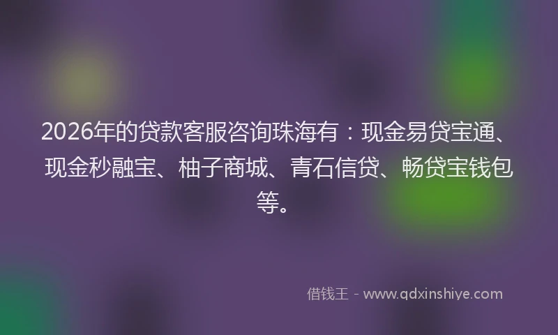 2026年的贷款客服咨询珠海有：现金易贷宝通、现金秒融宝、柚子商城、青石信贷、畅贷宝钱包等。