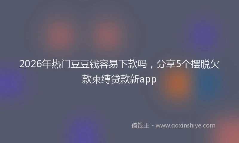 2026年热门豆豆钱容易下款吗，分享5个摆脱欠款束缚贷款新app