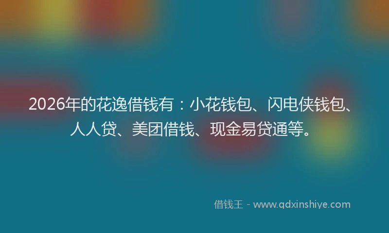 2026年的花逸借钱有：小花钱包、闪电侠钱包、人人贷、美团借钱、现金易贷通等。
