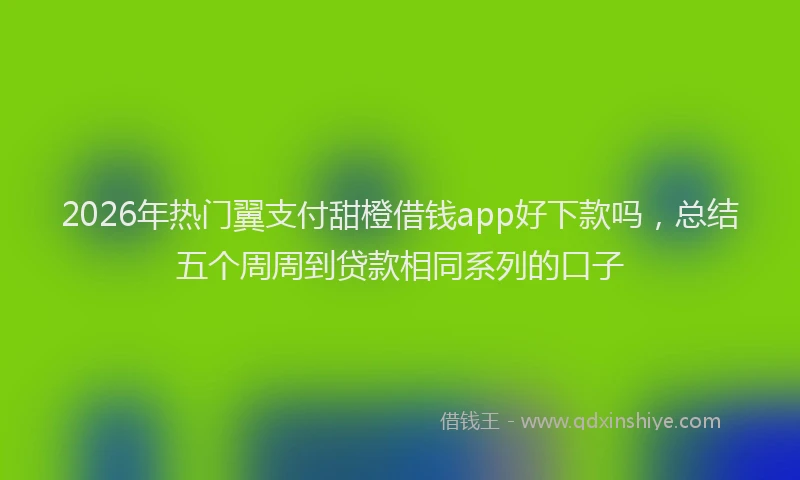 2026年热门翼支付甜橙借钱app好下款吗,总结五个周周到贷款相同系列的口子
