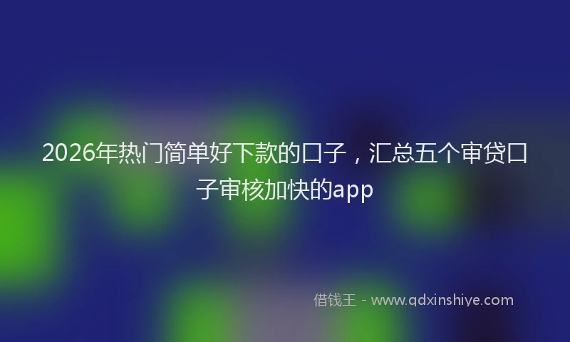 2026年热门简单好下款的口子，汇总五个审贷口子审核加快的app