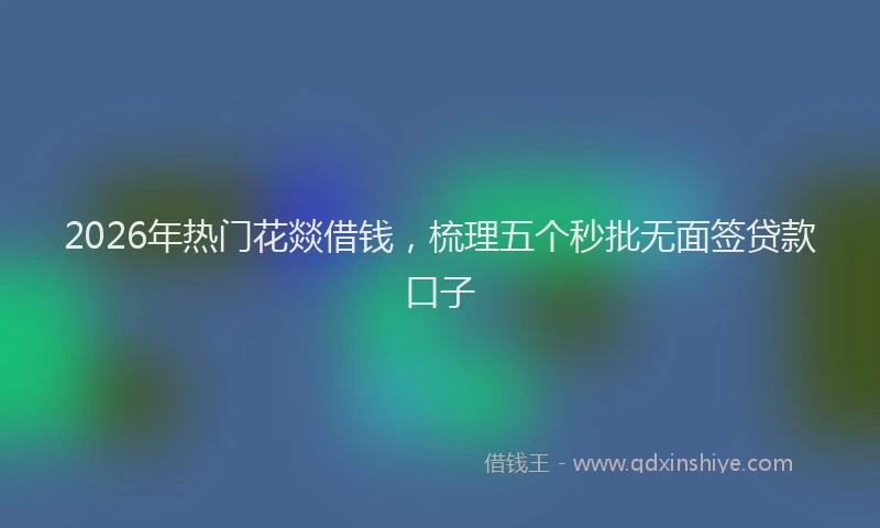 2026年热门花燚借钱，梳理五个秒批无面签贷款口子
