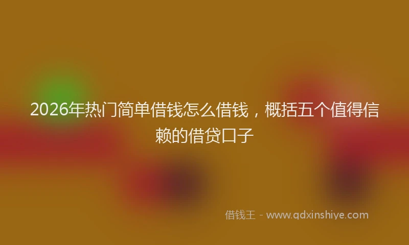 2026年热门简单借钱怎么借钱，概括五个值得信赖的借贷口子