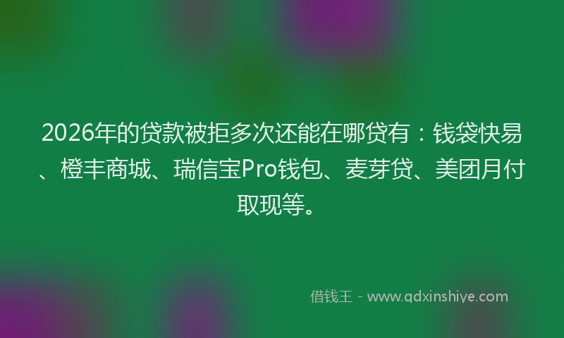 2026年的贷款被拒多次还能在哪贷有：钱袋快易、橙丰商城、瑞信宝Pro钱包、麦芽贷、美团月付取现等。