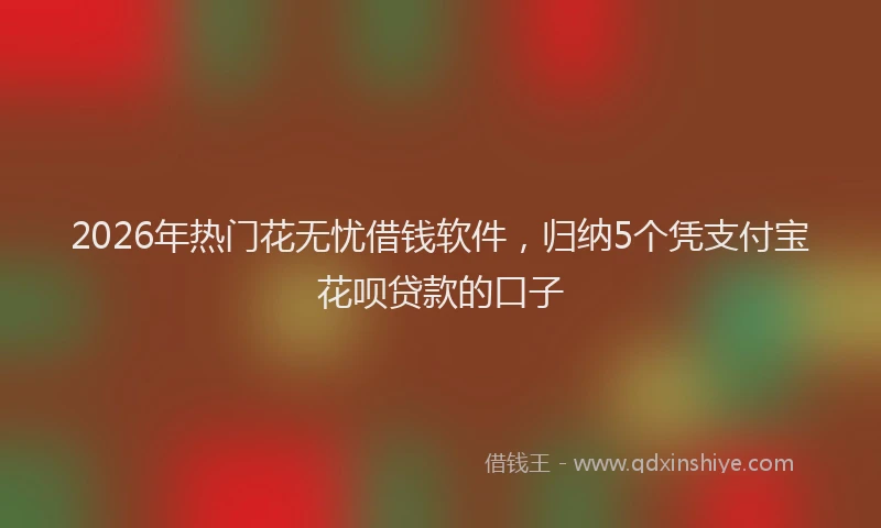2026年热门花无忧借钱软件，归纳5个凭支付宝花呗贷款的口子
