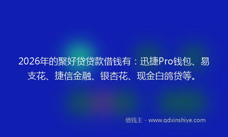 2026年的聚好贷贷款借钱有：迅捷Pro钱包、易支花、捷信金融、银杏花、现金白鸽贷等。