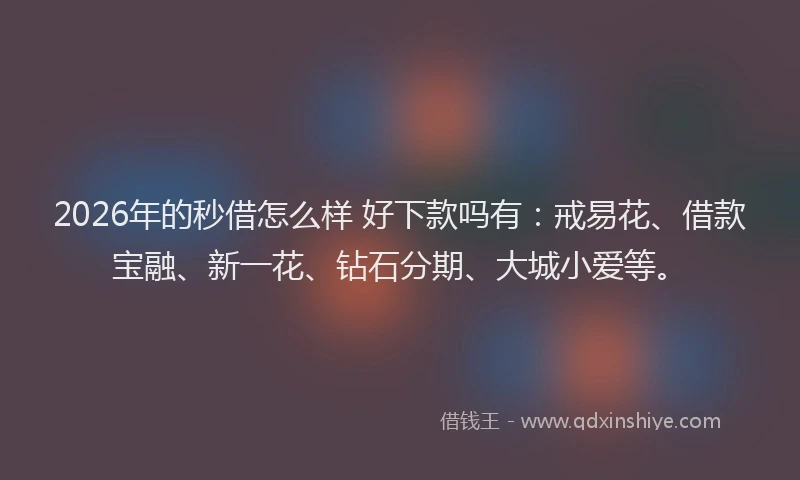 2026年的秒借怎么样 好下款吗有：戒易花、借款宝融、新一花、钻石分期、大城小爱等。