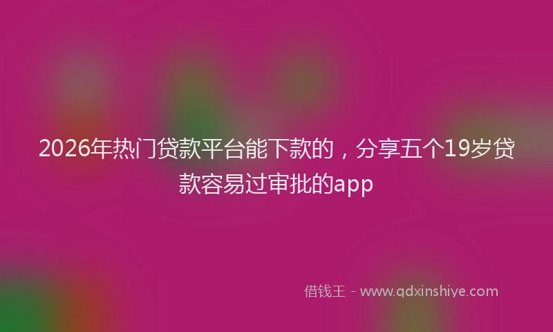 2026年热门贷款平台能下款的，分享五个19岁贷款容易过审批的app