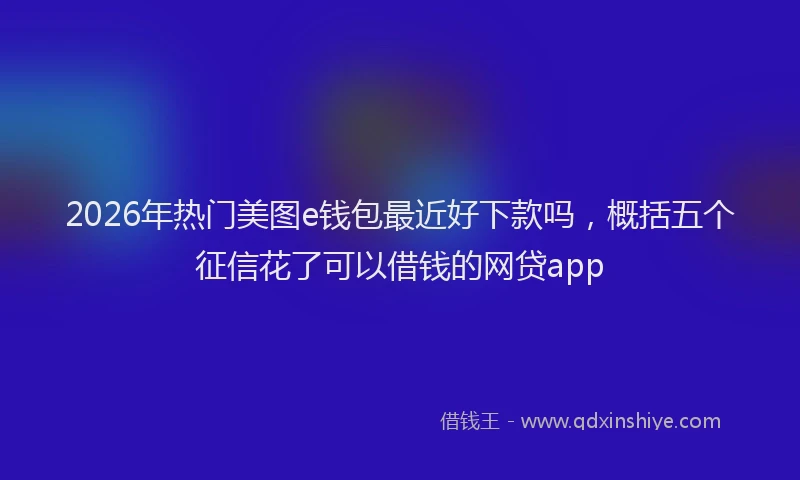2026年热门美图e钱包最近好下款吗,概括五个征信花了可以借钱的网贷app
