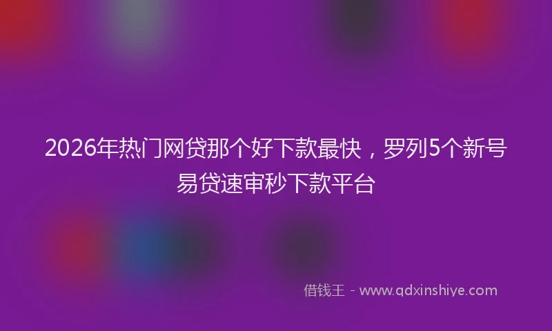 2026年热门网贷那个好下款最快，罗列5个新号易贷速审秒下款平台
