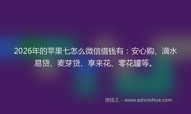 2026年的苹果七怎么微信借钱有：安心购、滴水易贷、麦芽贷、享来花、零花罐等。