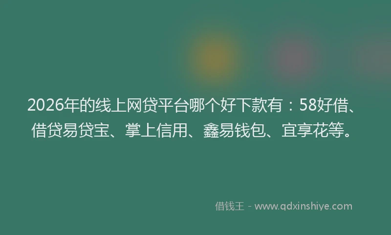 2026年的线上网贷平台哪个好下款有：58好借、借贷易贷宝、掌上信用、鑫易钱包、宜享花等。