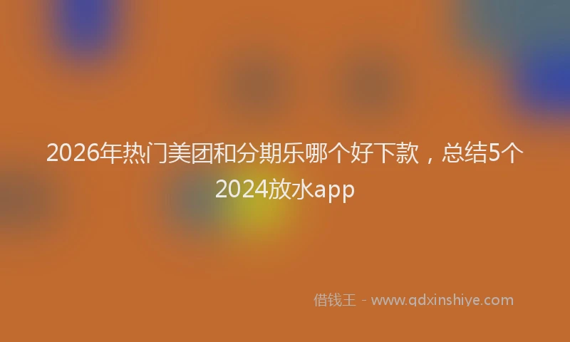 2026年热门美团和分期乐哪个好下款，总结5个2024放水app