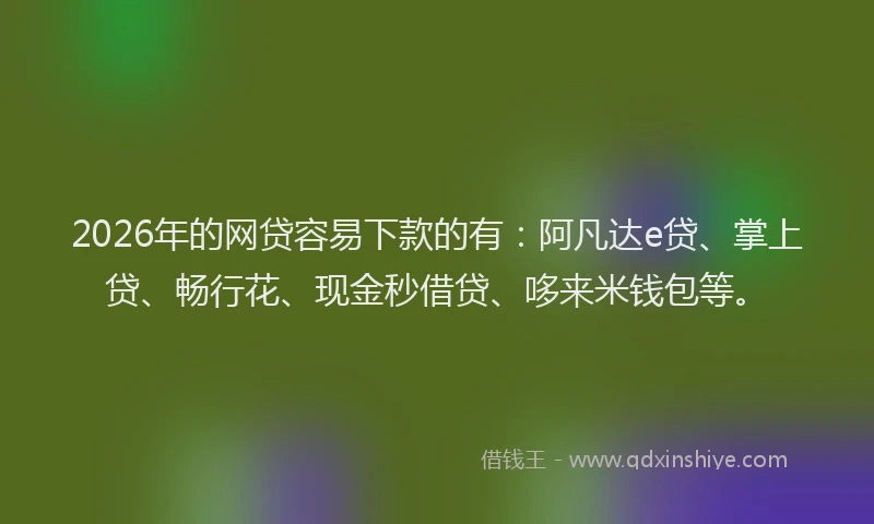 2026年的网贷容易下款的有：阿凡达e贷、掌上贷、畅行花、现金秒借贷、哆来米钱包等。