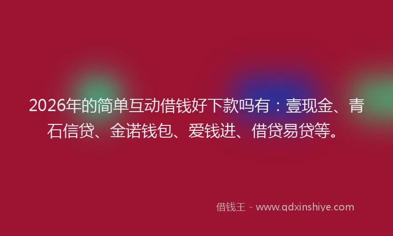 2026年的简单互动借钱好下款吗有：壹现金、青石信贷、金诺钱包、爱钱进、借贷易贷等。