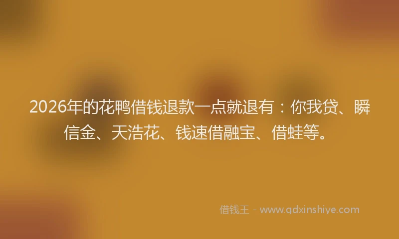 2026年的花鸭借钱退款一点就退有：你我贷、瞬信金、天浩花、钱速借融宝、借蛙等。