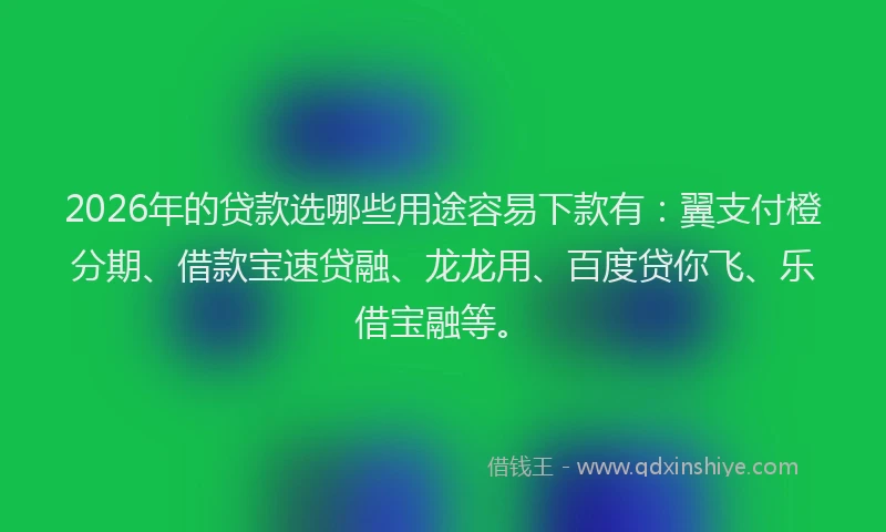 2026年的贷款选哪些用途容易下款有：翼支付橙分期、借款宝速贷融、龙龙用、百度贷你飞、乐借宝融等。