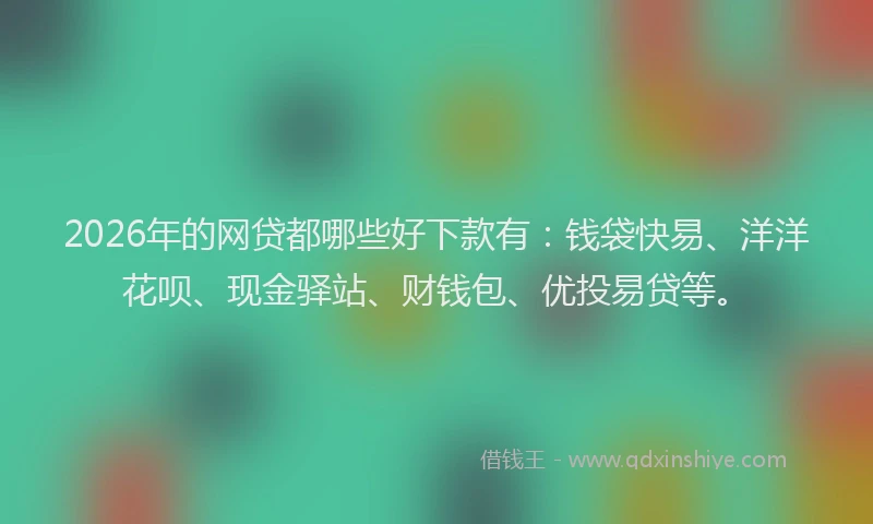 2026年的网贷都哪些好下款有：钱袋快易、洋洋花呗、现金驿站、财钱包、优投易贷等。
