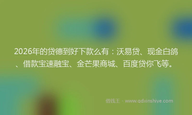 2026年的贷德到好下款么有:沃易贷、现金白鸽、借款宝速融宝、金芒果商城、百度贷你飞等。