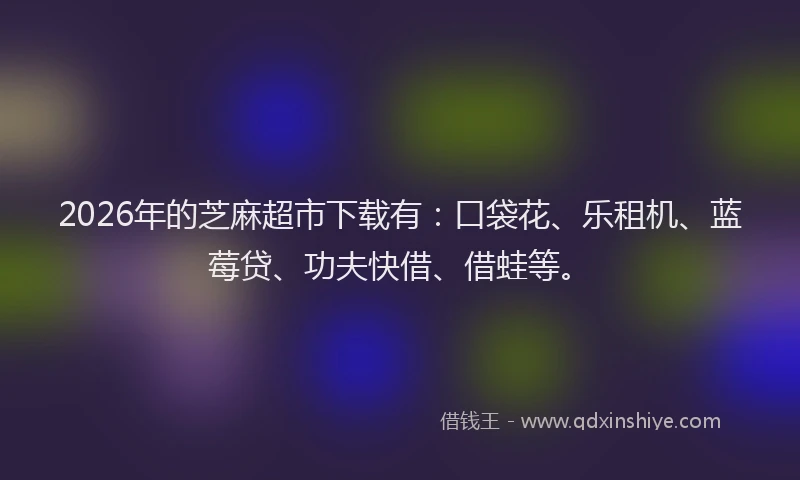 2026年的芝麻超市下载有:口袋花、乐租机、蓝莓贷、功夫快借、借蛙等。