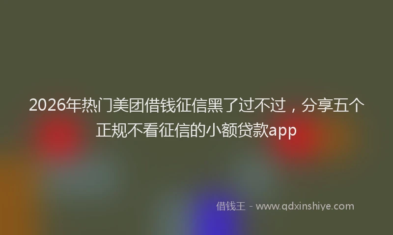 2026年热门美团借钱征信黑了过不过，分享五个正规不看征信的小额贷款app