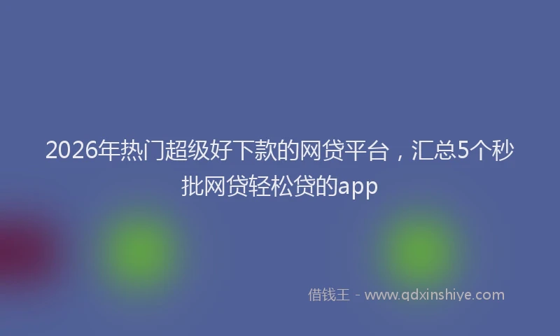 2026年热门超级好下款的网贷平台，汇总5个秒批网贷轻松贷的app