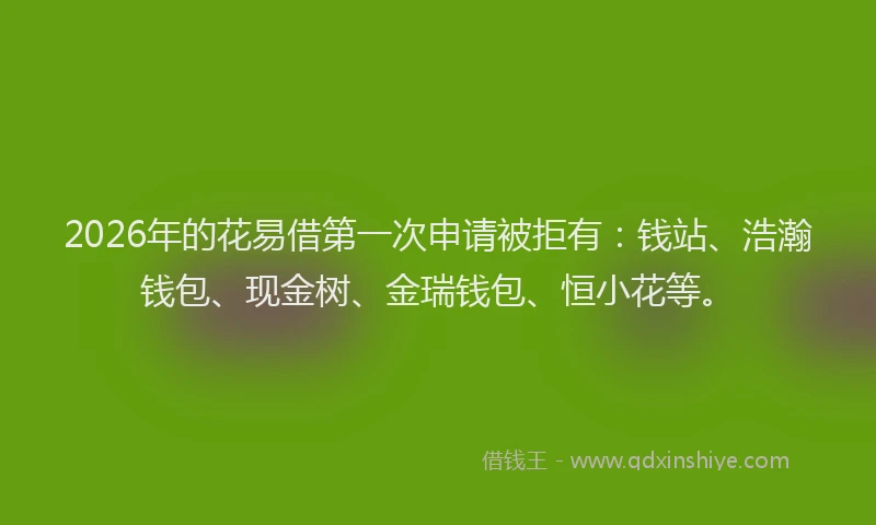 2026年的花易借第一次申请被拒有:钱站、浩瀚钱包、现金树、金瑞钱包、恒小花等。