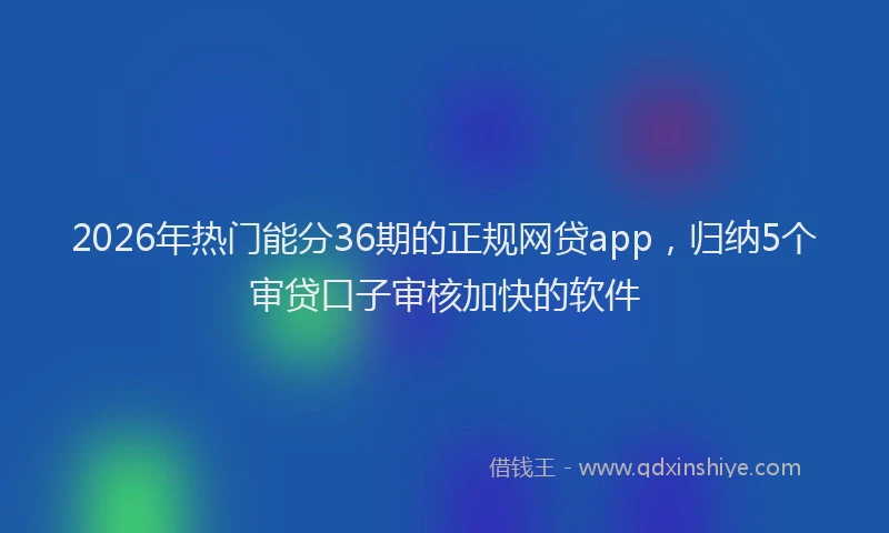 2026年热门能分36期的正规网贷app，归纳5个审贷口子审核加快的软件