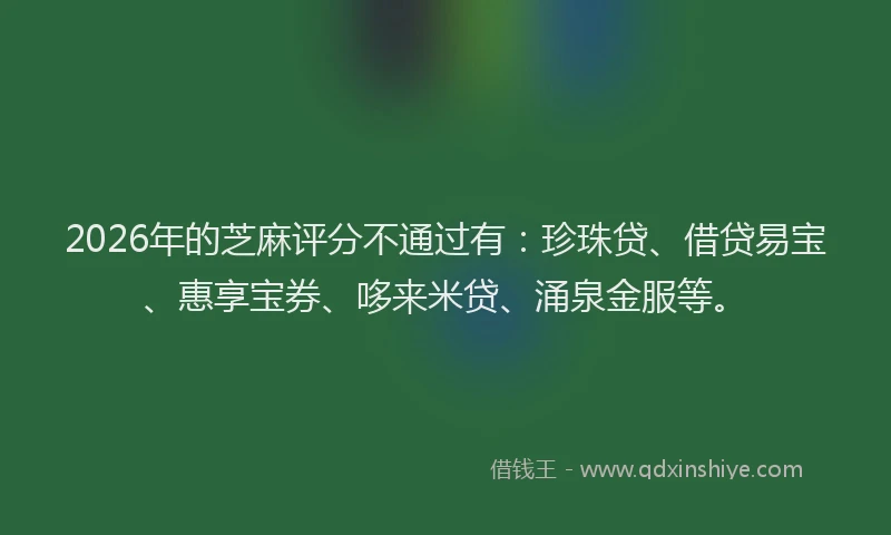2026年的芝麻评分不通过有：珍珠贷、借贷易宝、惠享宝券、哆来米贷、涌泉金服等。