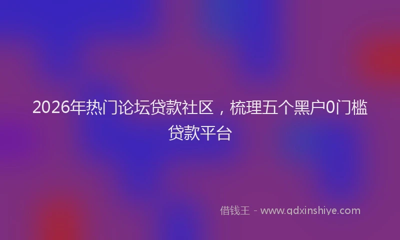2026年热门论坛贷款社区，梳理五个黑户0门槛贷款平台