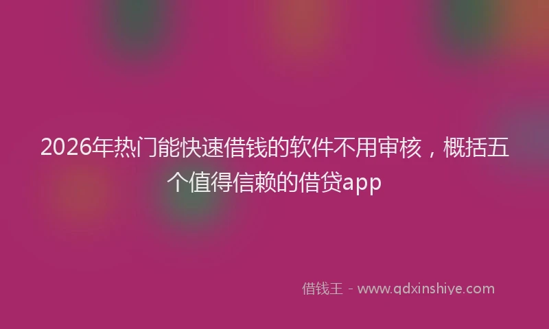 2026年热门能快速借钱的软件不用审核，概括五个值得信赖的借贷app