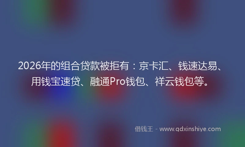 2026年的组合贷款被拒有：京卡汇、钱速达易、用钱宝速贷、融通Pro钱包、祥云钱包等。