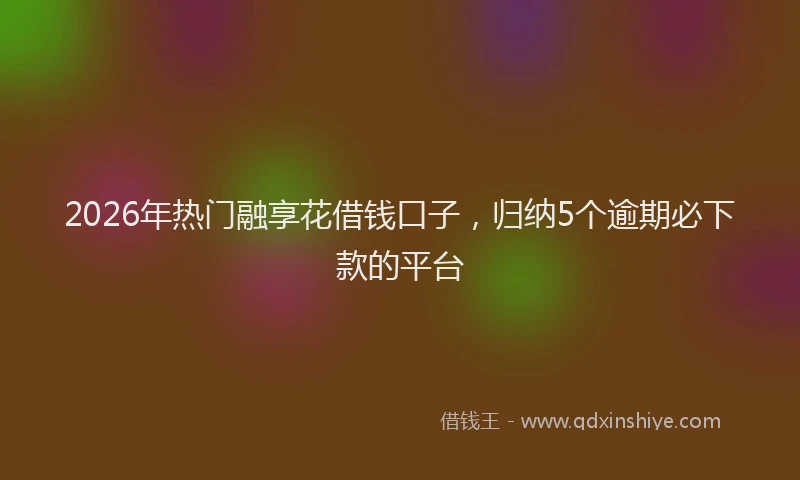 2026年热门融享花借钱口子，归纳5个逾期必下款的平台