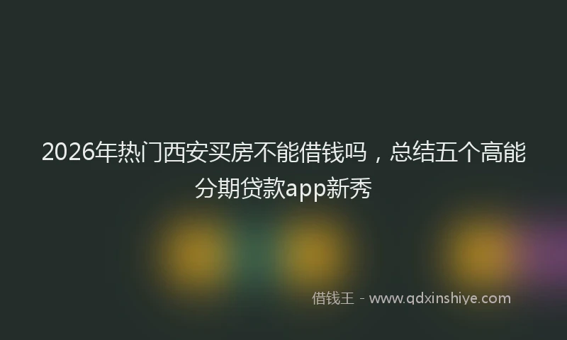 2026年热门西安买房不能借钱吗，总结五个高能分期贷款app新秀