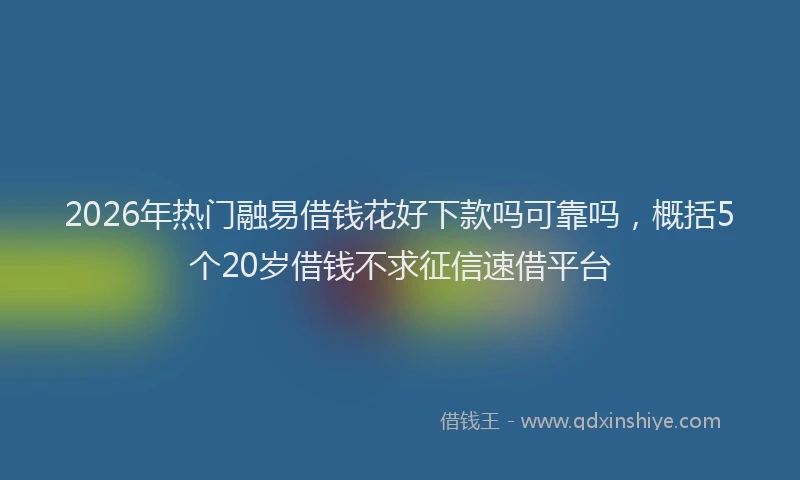 2026年热门融易借钱花好下款吗可靠吗，概括5个20岁借钱不求征信速借平台