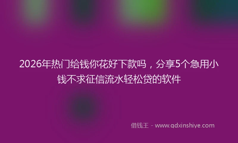 2026年热门给钱你花好下款吗，分享5个急用小钱不求征信流水轻松贷的软件