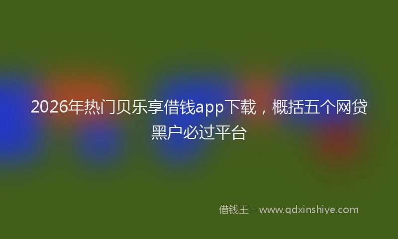 2026年热门贝乐享借钱app下载，概括五个网贷黑户必过平台