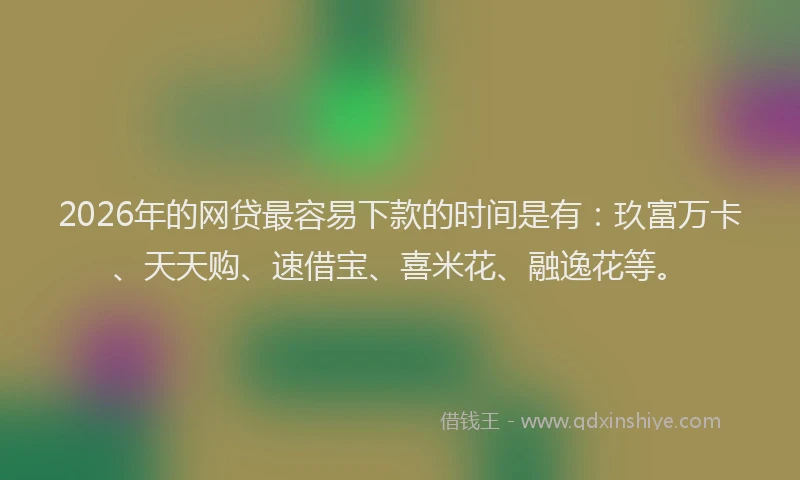 2026年的网贷最容易下款的时间是有：玖富万卡、天天购、速借宝、喜米花、融逸花等。