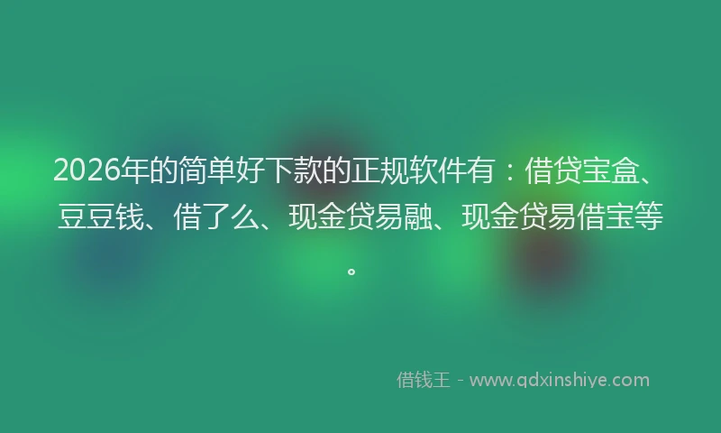 2026年的简单好下款的正规软件有:借贷宝盒、豆豆钱、借了么、现金贷易融、现金贷易借宝等。