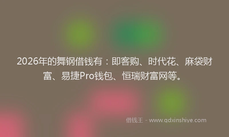 2026年的舞钢借钱有：即客购、时代花、麻袋财富、易捷Pro钱包、恒瑞财富网等。