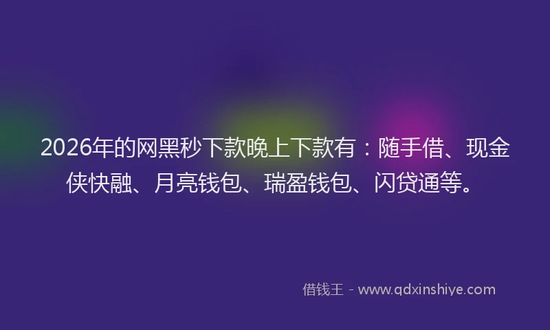 2026年的网黑秒下款晚上下款有：随手借、现金侠快融、月亮钱包、瑞盈钱包、闪贷通等。