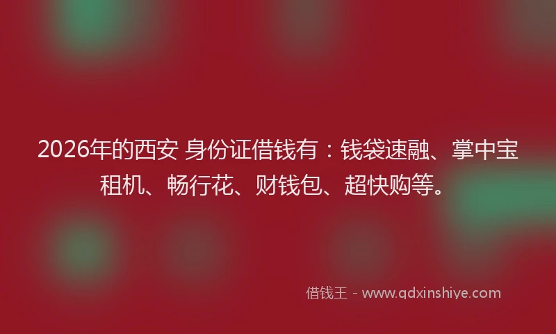 2026年的西安 身份证借钱有：钱袋速融、掌中宝租机、畅行花、财钱包、超快购等。
