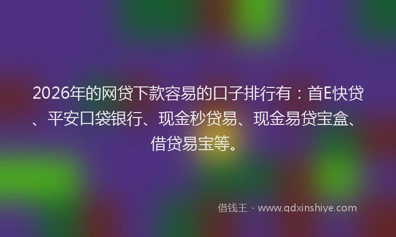 2026年的网贷下款容易的口子排行有：首E快贷、平安口袋银行、现金秒贷易、现金易贷宝盒、借贷易宝等。