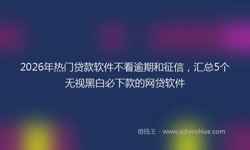 2026年热门贷款软件不看逾期和征信，汇总5个无视黑白必下款的网贷软件