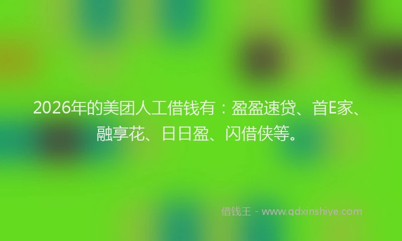 2026年的美团人工借钱有:盈盈速贷、首E家、融享花、日日盈、闪借侠等。