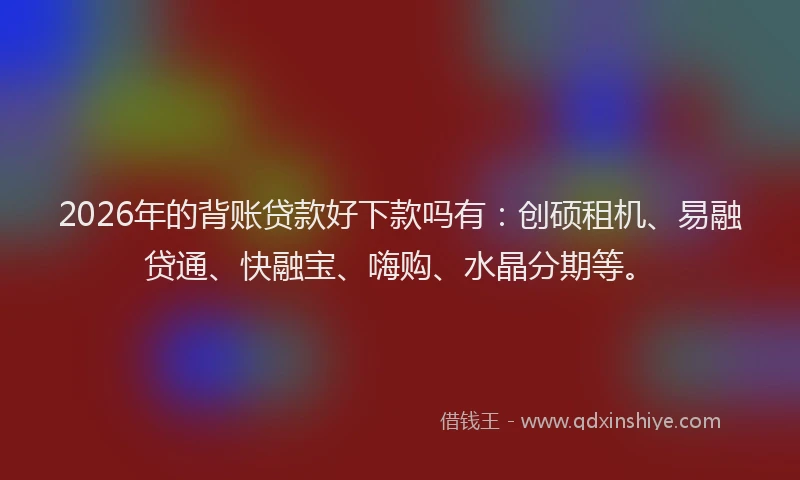2026年的背账贷款好下款吗有：创硕租机、易融贷通、快融宝、嗨购、水晶分期等。