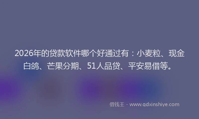 2026年的贷款软件哪个好通过有：小麦粒、现金白鸽、芒果分期、51人品贷、平安易借等。