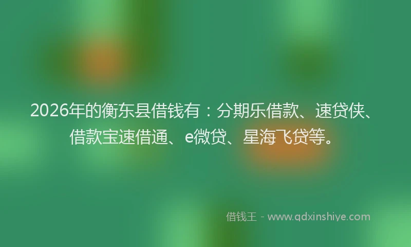 2026年的衡东县借钱有：分期乐借款、速贷侠、借款宝速借通、e微贷、星海飞贷等。