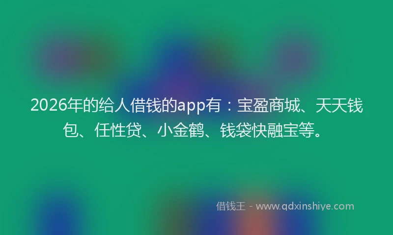 2026年的给人借钱的app有：宝盈商城、天天钱包、任性贷、小金鹤、钱袋快融宝等。