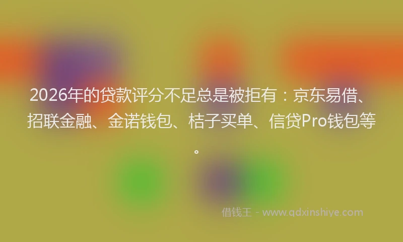 2026年的贷款评分不足总是被拒有：京东易借、招联金融、金诺钱包、桔子买单、信贷Pro钱包等。